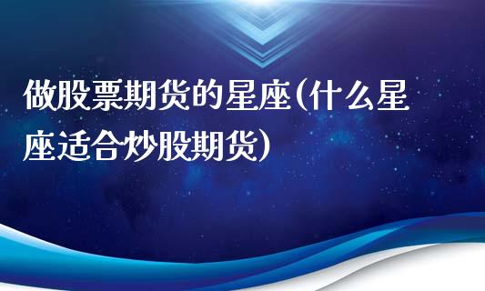 做股票期货的星座(什么星座适合炒股期货)_https://www.gzshoujun.com_期货直播_第1张