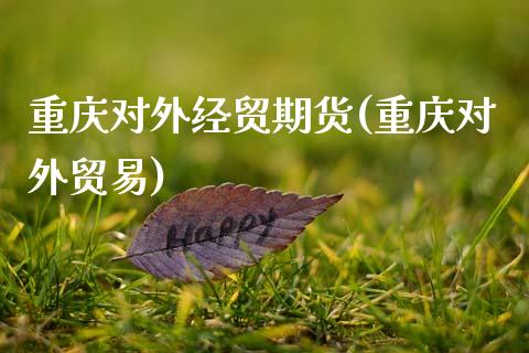 重庆对外经贸期货(重庆对外贸易)_https://www.gzshoujun.com_技术分析_第1张