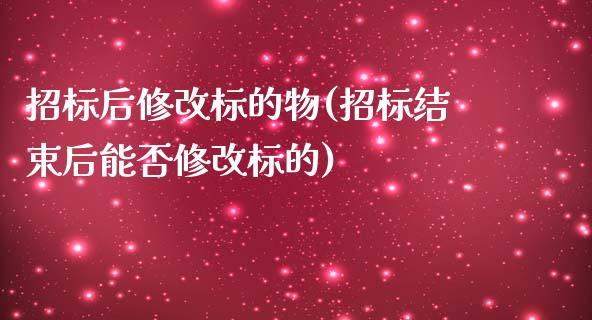 招标后修改标的物(招标结束后能否修改标的)_https://www.gzshoujun.com_期货交易所_第1张