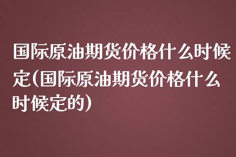 国际原油期货价格什么时候定(国际原油期货价格什么时候定的)_https://www.gzshoujun.com_农产品期货_第1张
