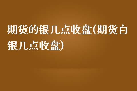 期货的银几点收盘(期货白银几点收盘)_https://www.gzshoujun.com_期货交易所_第1张
