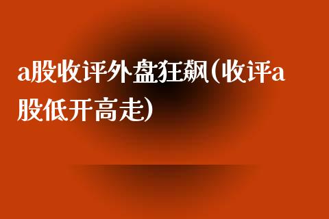 a股收评外盘狂飙(收评a股低开高走)_https://www.gzshoujun.com_期货直播_第1张