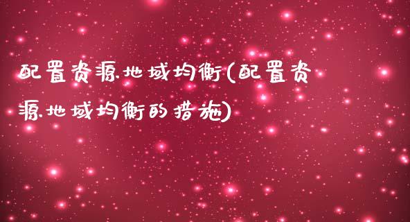 配置资源地域均衡(配置资源地域均衡的措施)_https://www.gzshoujun.com_期货公司_第1张