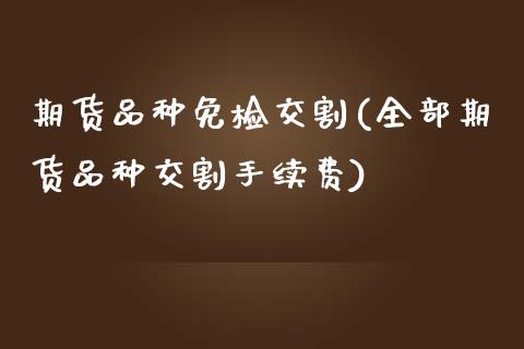 期货品种免检交割(全部期货品种交割手续费)_https://www.gzshoujun.com_期货行情_第1张