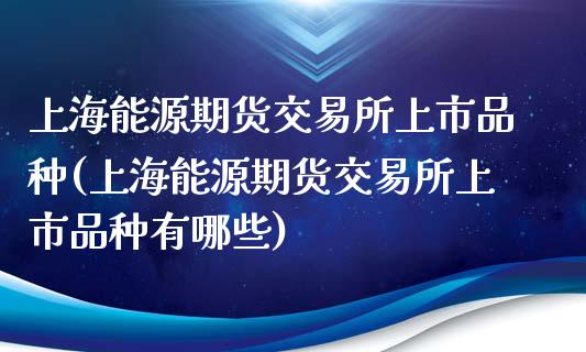 上海能源期货交易所上市品种(上海能源期货交易所上市品种有哪些)_https://www.gzshoujun.com_期货直播_第1张