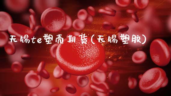 无锡te塑壳期货(无锡塑胶)_https://www.gzshoujun.com_基金理财_第1张