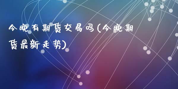 今晚有期货交易吗(今晚期货最新走势)_https://www.gzshoujun.com_期货行情_第1张