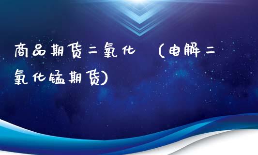商品期货二氧化鈦(电解二氧化锰期货)_https://www.gzshoujun.com_农产品期货_第1张