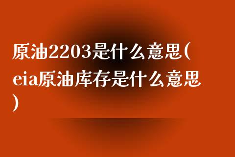 原油2203是什么意思(eia原油库存是什么意思)_https://www.gzshoujun.com_原油期货_第1张