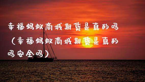 幸福蚂蚁商城期货是真的吗（幸福蚂蚁商城期货是真的吗安全吗）_https://www.gzshoujun.com_期货交易所_第1张