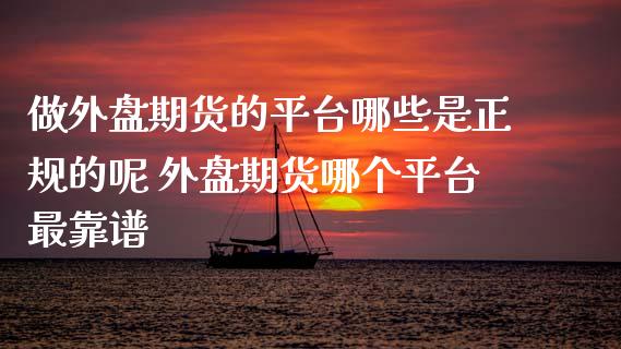 做外盘期货的平台哪些是正规的呢 外盘期货哪个平台最靠谱_https://www.gzshoujun.com_期货直播_第1张