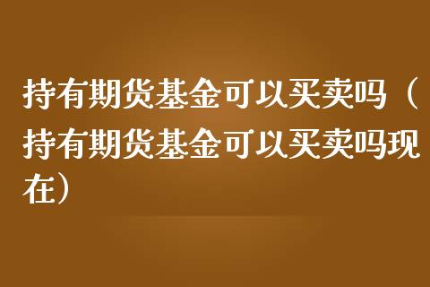 持有期货基金可以买卖吗（持有期货基金可以买卖吗现在）_https://www.gzshoujun.com_期货交易所_第1张