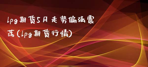 lpg期货5月走势偏强震荡(lpg期货行情)_期货品种_第1张_首骏网 lpg期货5月走势偏强震荡(lpg期货行情)_https://www.gzshoujun.com_期货品种_第1张