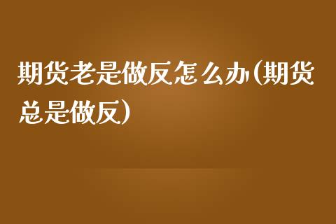 期货老是做反怎么办(期货总是做反)_https://www.gzshoujun.com_期货直播_第1张