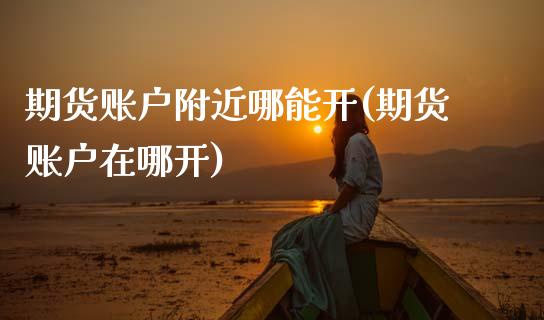 期货账户附近哪能开(期货账户在哪开)_https://www.gzshoujun.com_期货交易所_第1张
