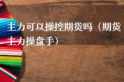 主力可以操控期货吗（期货主力操盘手）_https://www.gzshoujun.com_期货品种_第1张