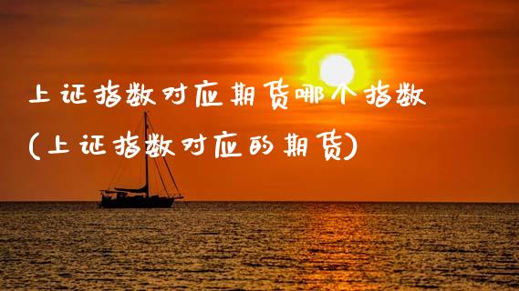 上证指数对应期货哪个指数(上证指数对应的期货)_https://www.gzshoujun.com_期货品种_第1张