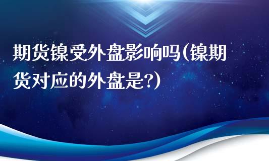 期货镍受外盘影响吗(镍期货对应的外盘是?)_https://www.gzshoujun.com_期货品种_第1张