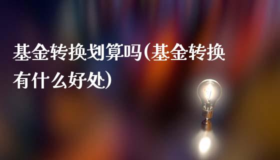 基金转换划算吗(基金转换有什么好处)_https://www.gzshoujun.com_期货知识_第1张