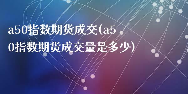 a50指数期货成交(a50指数期货成交量是多少)_https://www.gzshoujun.com_农产品期货_第1张