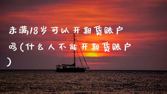 未满18岁可以开期货账户吗(什么人不能开期货账户)_https://www.gzshoujun.com_期货交易所_第1张
