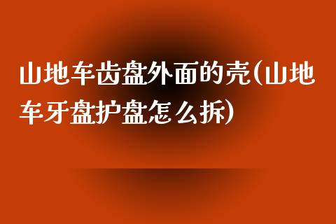 山地车齿盘外面的壳(山地车牙盘护盘怎么拆)_https://www.gzshoujun.com_期货公司_第1张