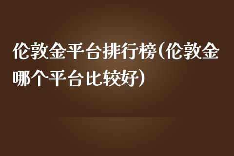伦敦金平台排行榜(伦敦金哪个平台比较好)_https://www.gzshoujun.com_国际期货_第1张
