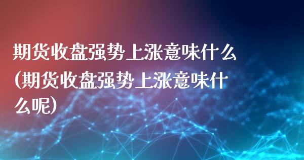 期货收盘强势上涨意味什么(期货收盘强势上涨意味什么呢)_https://www.gzshoujun.com_期货交易所_第1张