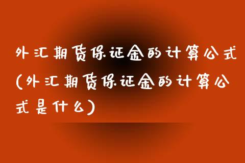 外汇期货保证金的计算公式(外汇期货保证金的计算公式是什么)_https://www.gzshoujun.com_农产品期货_第1张