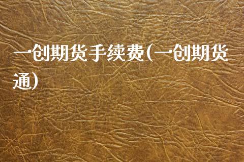 一创期货手续费(一创期货通)_https://www.gzshoujun.com_期货交易所_第1张