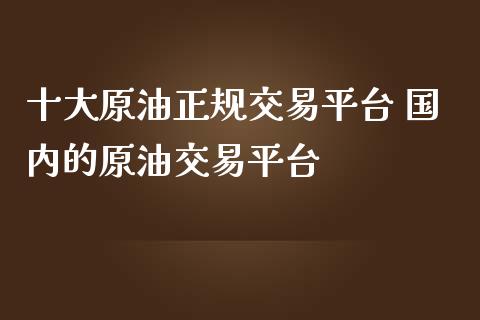 十大原油正规交易平台 国内的原油交易平台_https://www.gzshoujun.com_期货直播_第1张