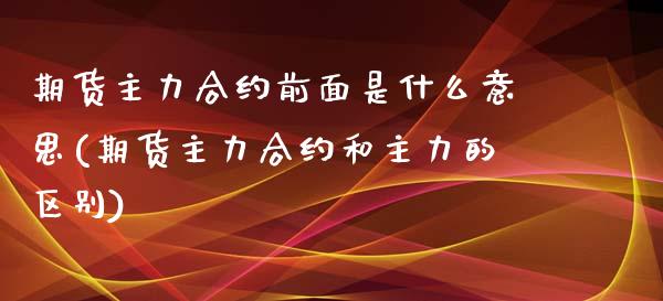 期货主力合约前面是什么意思(期货主力合约和主力的区别)_https://www.gzshoujun.com_财经直播室_第1张