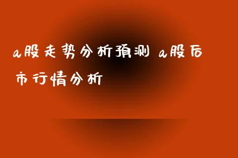 a股走势分析预测 a股后市行情分析_https://www.gzshoujun.com_期货品种_第1张