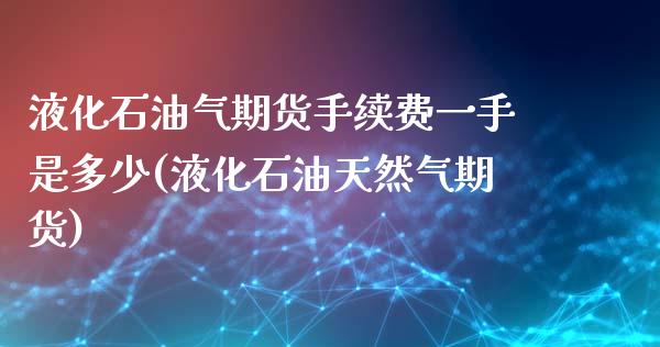 液化石油气期货手续费一手是多少(液化石油天然气期货)_https://www.gzshoujun.com_期货品种_第1张