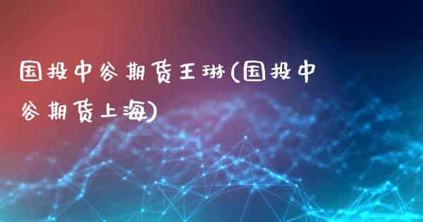 国投中谷期货王琳(国投中谷期货上海)_https://www.gzshoujun.com_基金理财_第1张