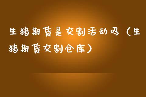 生猪期货是交割活动吗（生猪期货交割仓库）_https://www.gzshoujun.com_期货品种_第1张