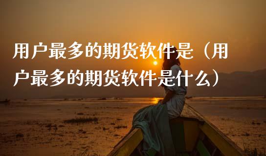 用户最多的期货软件是（用户最多的期货软件是什么）_https://www.gzshoujun.com_期货交易所_第1张