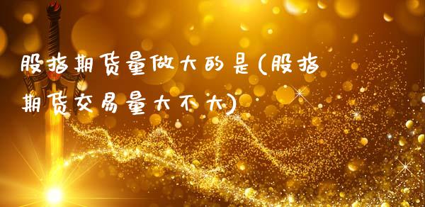 股指期货量做大的是(股指期货交易量大不大)_https://www.gzshoujun.com_农产品期货_第1张