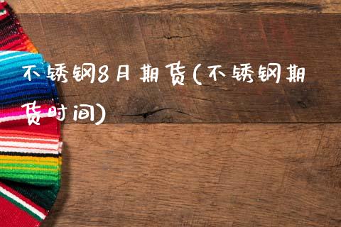 不锈钢8月期货(不锈钢期货时间)_https://www.gzshoujun.com_期货交易所_第1张