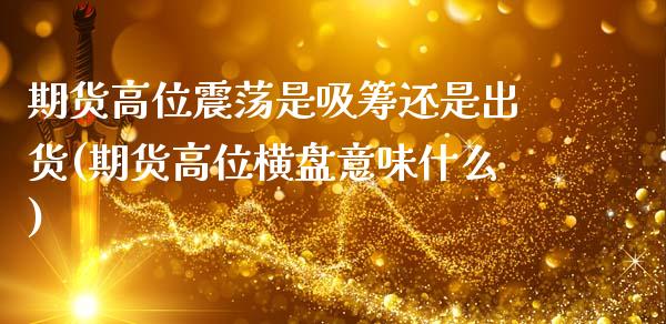 期货高位震荡是吸筹还是出货(期货高位横盘意味什么)_https://www.gzshoujun.com_期货品种_第1张