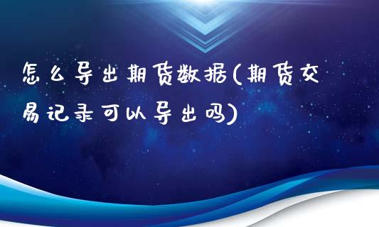 怎么导出期货数据(期货交易记录可以导出吗)_https://www.gzshoujun.com_期货直播_第1张