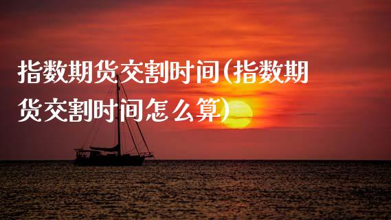 指数期货交割时间(指数期货交割时间怎么算)_https://www.gzshoujun.com_期货直播_第1张