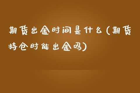 期货出金时间是什么(期货持仓时能出金吗)_https://www.gzshoujun.com_基金理财_第1张