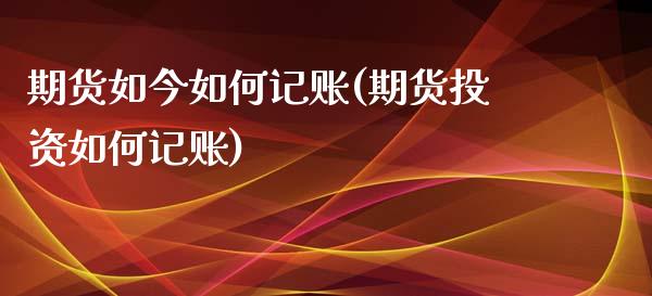 期货如今如何记账(期货投资如何记账)_https://www.gzshoujun.com_期货直播_第1张