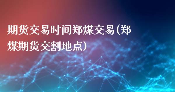 期货交易时间郑煤交易(郑煤期货交割地点)_https://www.gzshoujun.com_期货直播_第1张