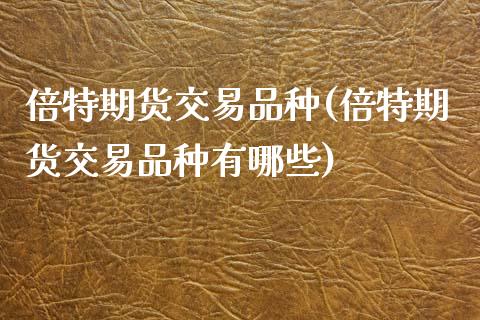 倍特期货交易品种(倍特期货交易品种有哪些)_https://www.gzshoujun.com_农产品期货_第1张