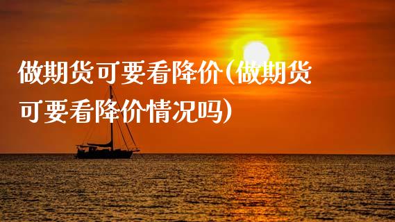 做期货可要看降价(做期货可要看降价情况吗)_https://www.gzshoujun.com_农产品期货_第1张