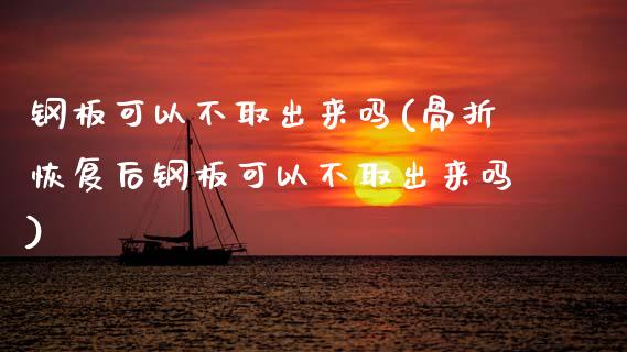 钢板可以不取出来吗(骨折恢复后钢板可以不取出来吗)_https://www.gzshoujun.com_期货知识_第1张