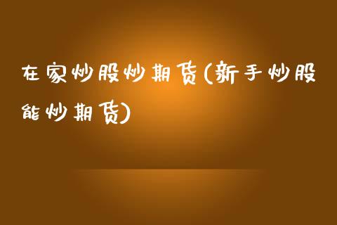 在家炒股炒期货(新手炒股能炒期货)_https://www.gzshoujun.com_期货交易所_第1张