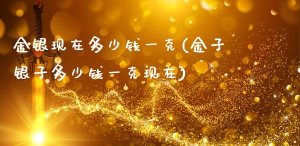 金银现在多少钱一克(金子银子多少钱一克现在)_https://www.gzshoujun.com_期货理财_第1张